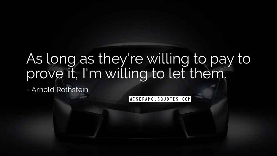 Arnold Rothstein Quotes: As long as they're willing to pay to prove it, I'm willing to let them.