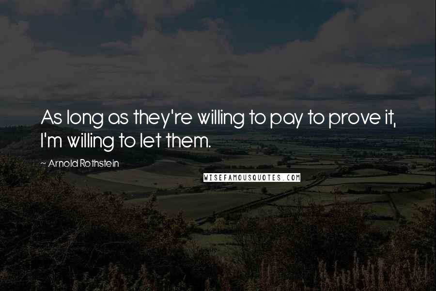 Arnold Rothstein Quotes: As long as they're willing to pay to prove it, I'm willing to let them.