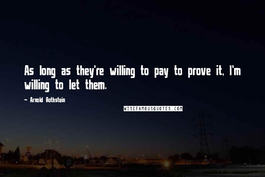 Arnold Rothstein Quotes: As long as they're willing to pay to prove it, I'm willing to let them.