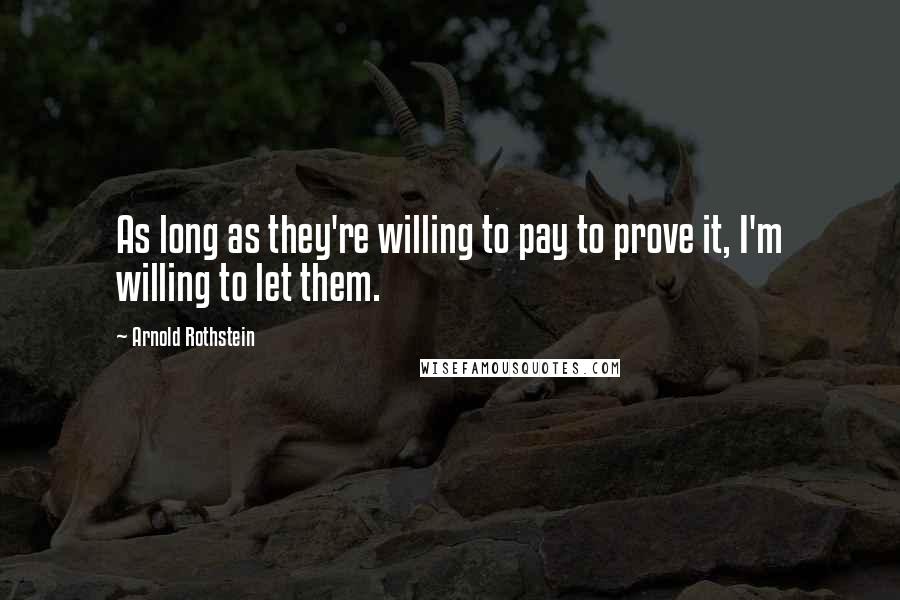 Arnold Rothstein Quotes: As long as they're willing to pay to prove it, I'm willing to let them.