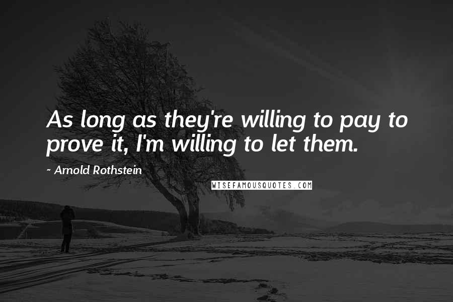 Arnold Rothstein Quotes: As long as they're willing to pay to prove it, I'm willing to let them.