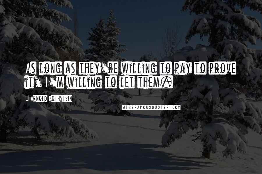 Arnold Rothstein Quotes: As long as they're willing to pay to prove it, I'm willing to let them.