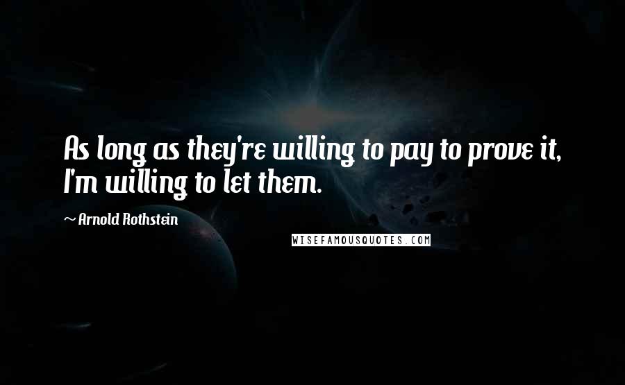 Arnold Rothstein Quotes: As long as they're willing to pay to prove it, I'm willing to let them.