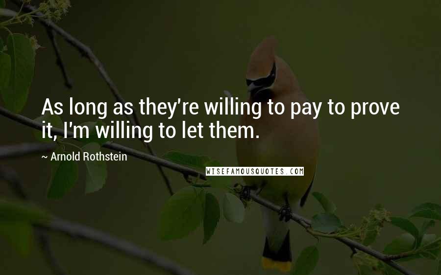 Arnold Rothstein Quotes: As long as they're willing to pay to prove it, I'm willing to let them.
