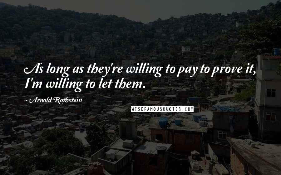 Arnold Rothstein Quotes: As long as they're willing to pay to prove it, I'm willing to let them.