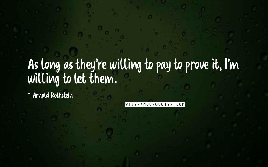 Arnold Rothstein Quotes: As long as they're willing to pay to prove it, I'm willing to let them.