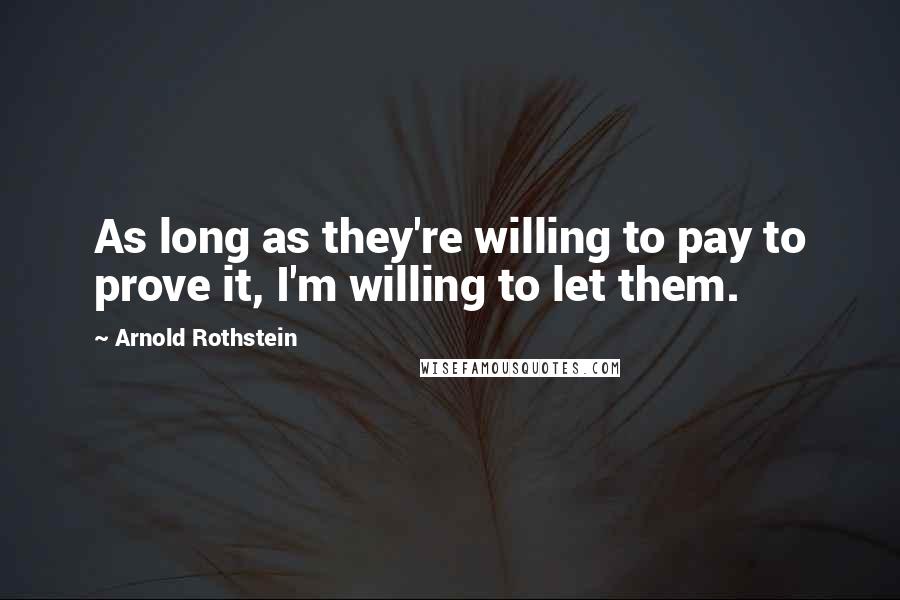 Arnold Rothstein Quotes: As long as they're willing to pay to prove it, I'm willing to let them.