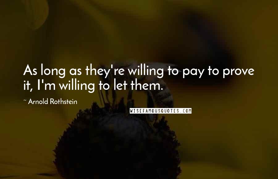 Arnold Rothstein Quotes: As long as they're willing to pay to prove it, I'm willing to let them.