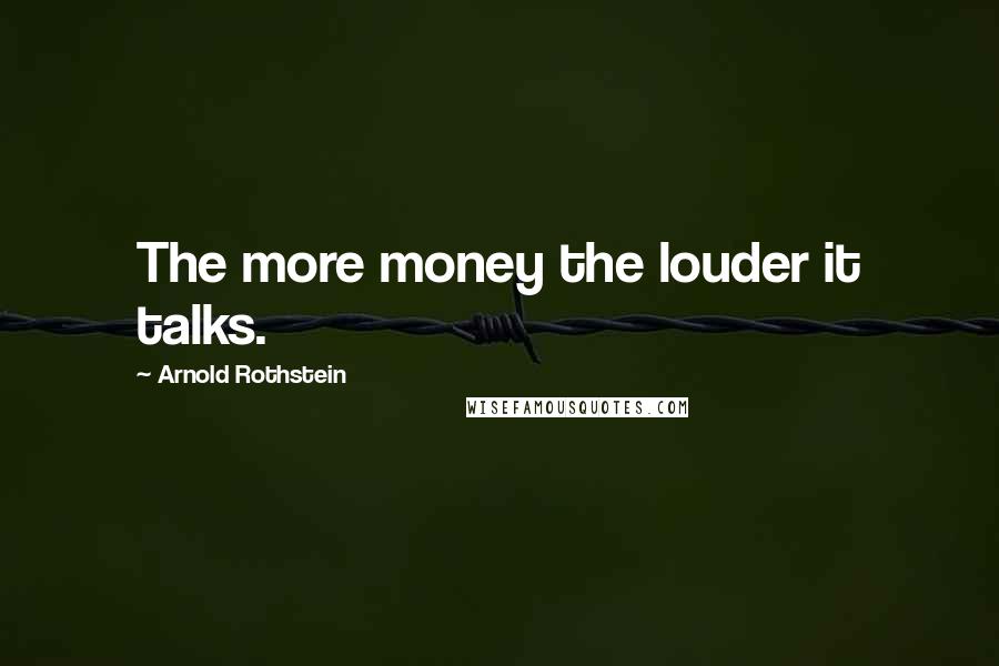 Arnold Rothstein Quotes: The more money the louder it talks.