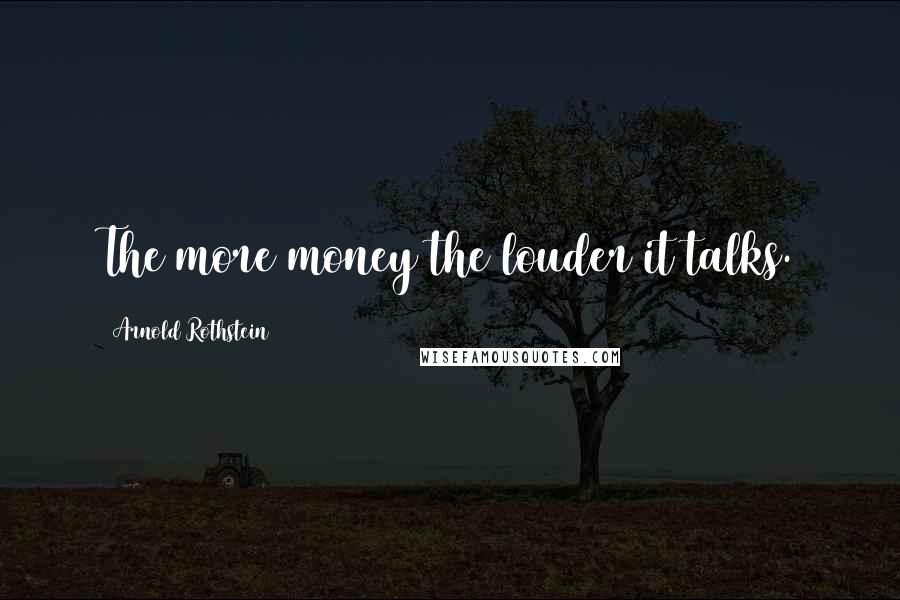 Arnold Rothstein Quotes: The more money the louder it talks.