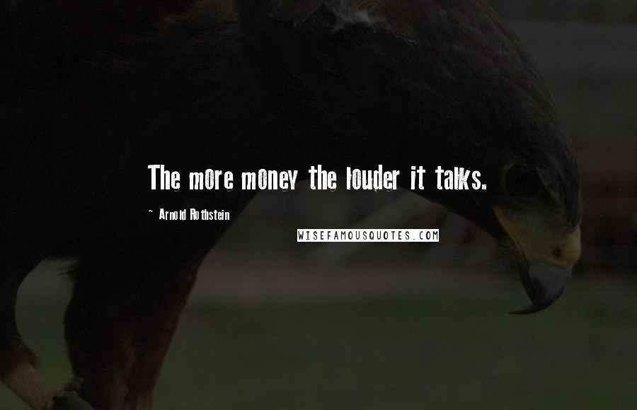 Arnold Rothstein Quotes: The more money the louder it talks.