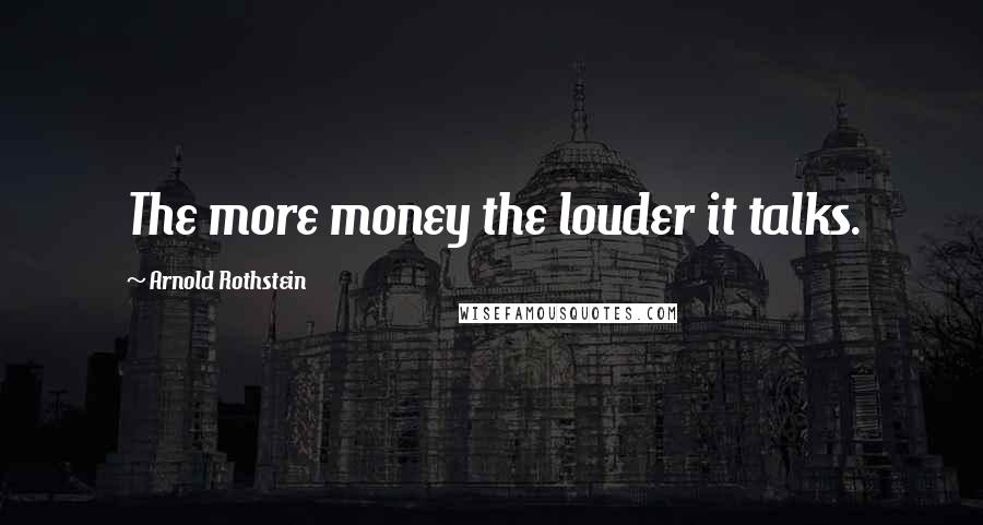 Arnold Rothstein Quotes: The more money the louder it talks.