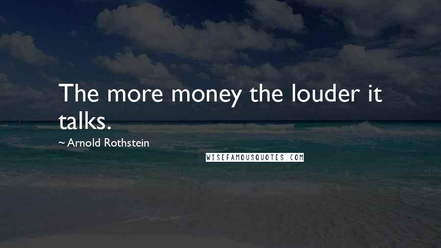 Arnold Rothstein Quotes: The more money the louder it talks.