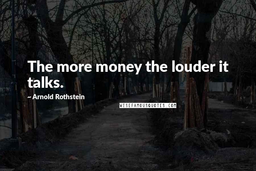 Arnold Rothstein Quotes: The more money the louder it talks.