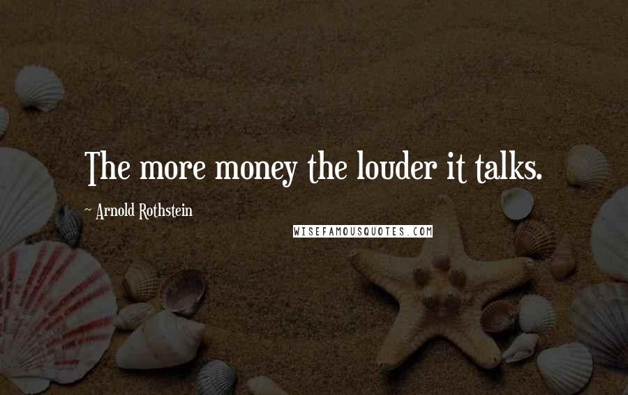 Arnold Rothstein Quotes: The more money the louder it talks.