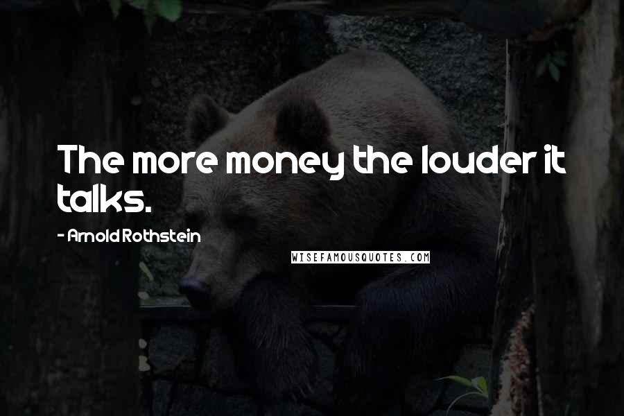 Arnold Rothstein Quotes: The more money the louder it talks.