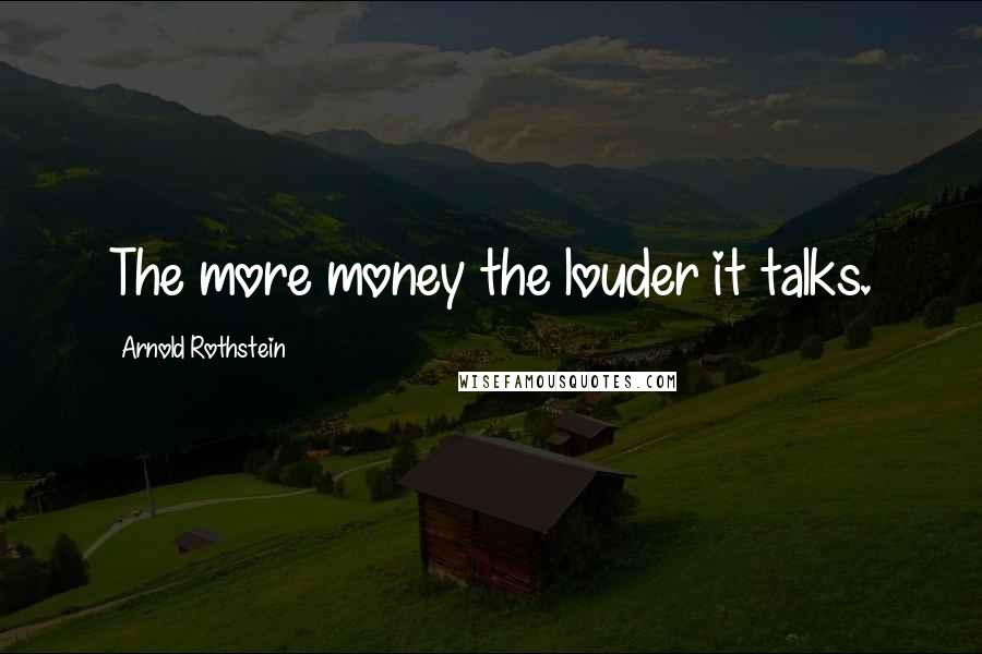 Arnold Rothstein Quotes: The more money the louder it talks.