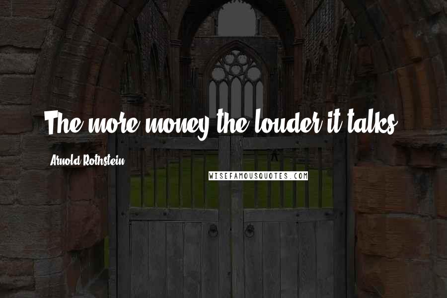 Arnold Rothstein Quotes: The more money the louder it talks.