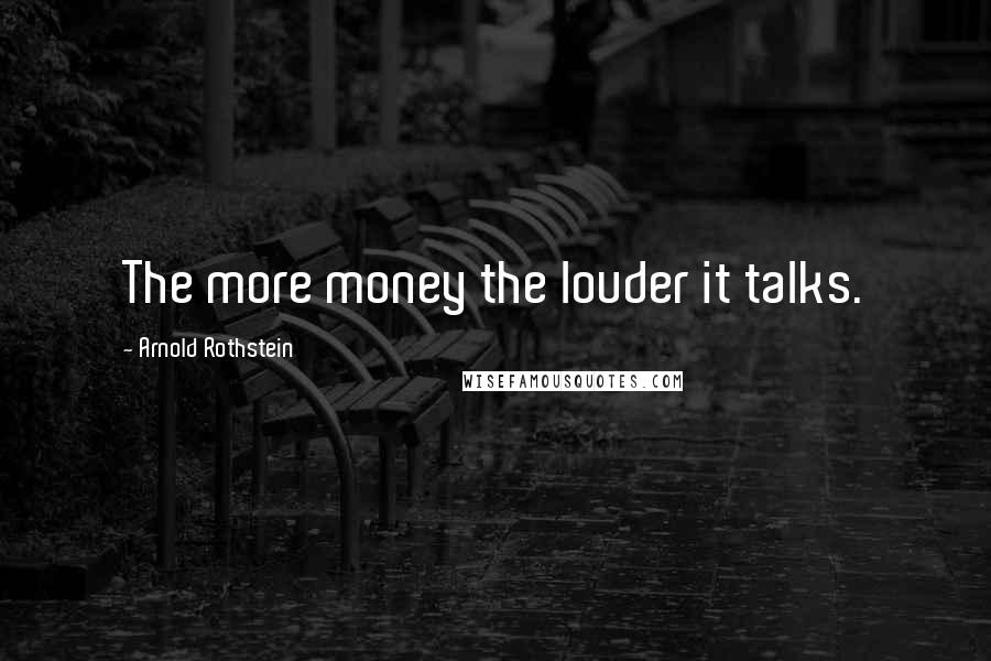 Arnold Rothstein Quotes: The more money the louder it talks.