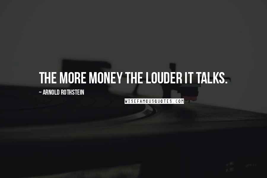 Arnold Rothstein Quotes: The more money the louder it talks.