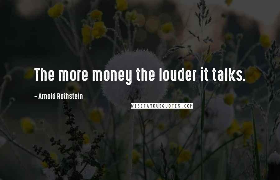 Arnold Rothstein Quotes: The more money the louder it talks.