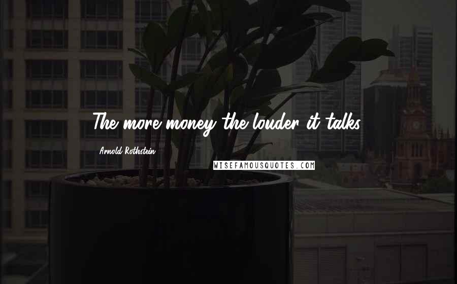 Arnold Rothstein Quotes: The more money the louder it talks.