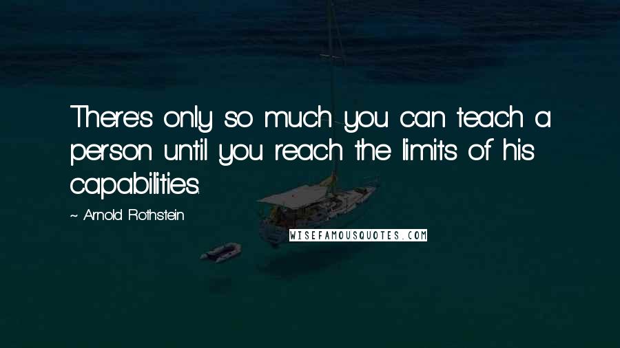 Arnold Rothstein Quotes: There's only so much you can teach a person until you reach the limits of his capabilities.