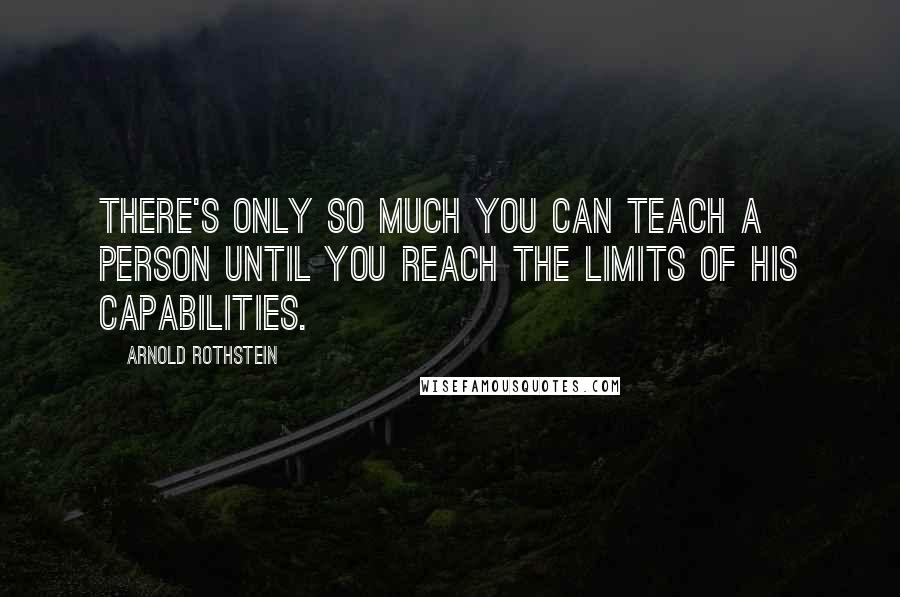 Arnold Rothstein Quotes: There's only so much you can teach a person until you reach the limits of his capabilities.