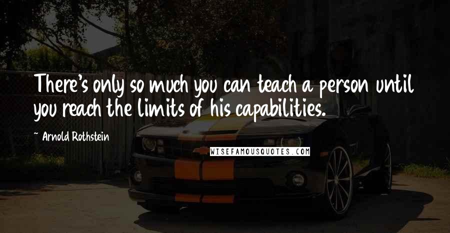 Arnold Rothstein Quotes: There's only so much you can teach a person until you reach the limits of his capabilities.