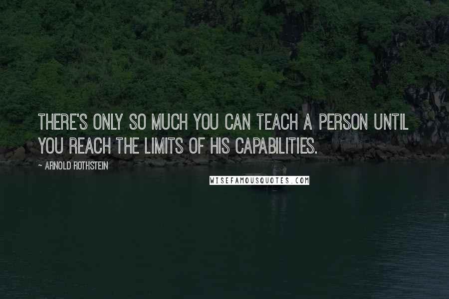Arnold Rothstein Quotes: There's only so much you can teach a person until you reach the limits of his capabilities.