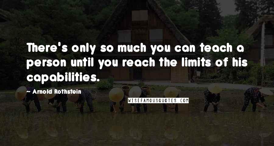 Arnold Rothstein Quotes: There's only so much you can teach a person until you reach the limits of his capabilities.