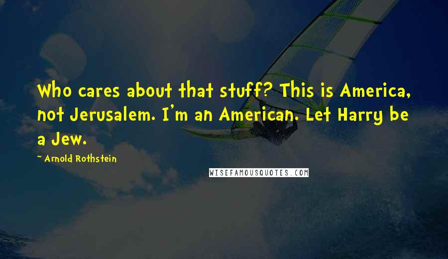 Arnold Rothstein Quotes: Who cares about that stuff? This is America, not Jerusalem. I'm an American. Let Harry be a Jew.