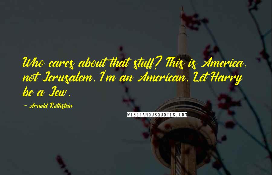 Arnold Rothstein Quotes: Who cares about that stuff? This is America, not Jerusalem. I'm an American. Let Harry be a Jew.