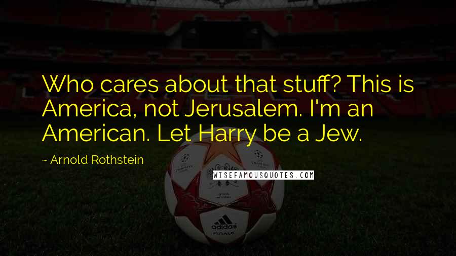 Arnold Rothstein Quotes: Who cares about that stuff? This is America, not Jerusalem. I'm an American. Let Harry be a Jew.