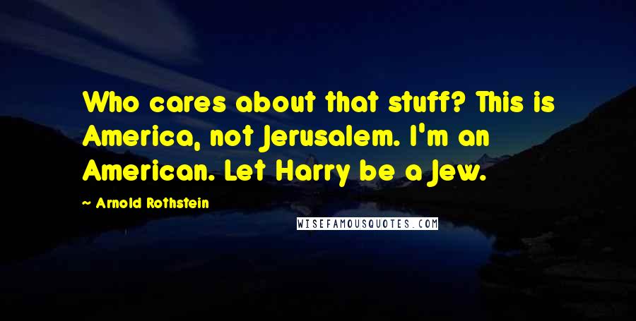 Arnold Rothstein Quotes: Who cares about that stuff? This is America, not Jerusalem. I'm an American. Let Harry be a Jew.