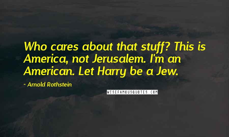 Arnold Rothstein Quotes: Who cares about that stuff? This is America, not Jerusalem. I'm an American. Let Harry be a Jew.