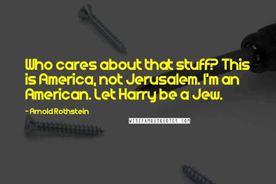 Arnold Rothstein Quotes: Who cares about that stuff? This is America, not Jerusalem. I'm an American. Let Harry be a Jew.
