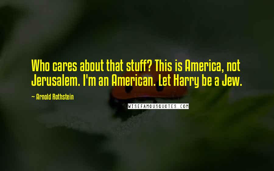 Arnold Rothstein Quotes: Who cares about that stuff? This is America, not Jerusalem. I'm an American. Let Harry be a Jew.