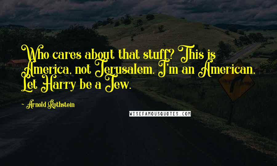Arnold Rothstein Quotes: Who cares about that stuff? This is America, not Jerusalem. I'm an American. Let Harry be a Jew.