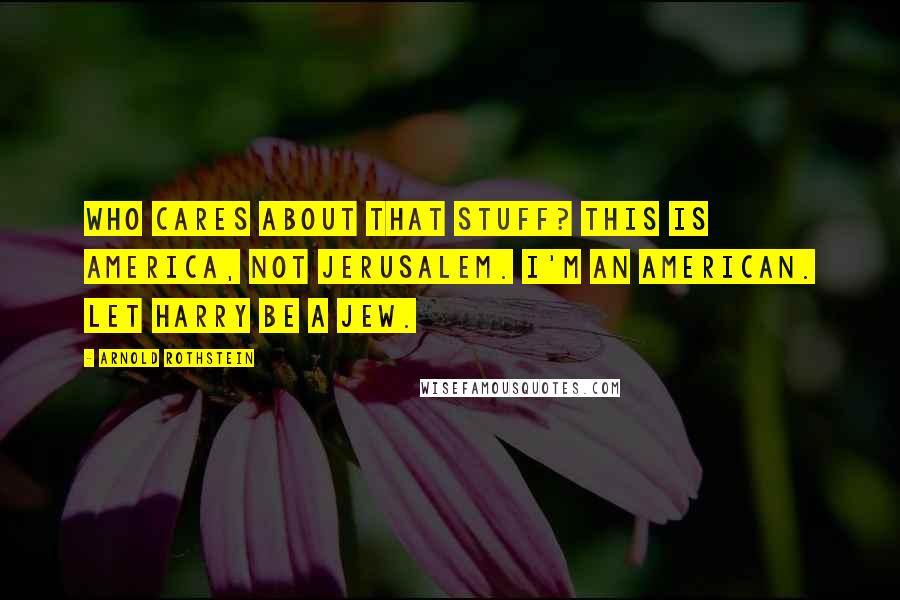 Arnold Rothstein Quotes: Who cares about that stuff? This is America, not Jerusalem. I'm an American. Let Harry be a Jew.