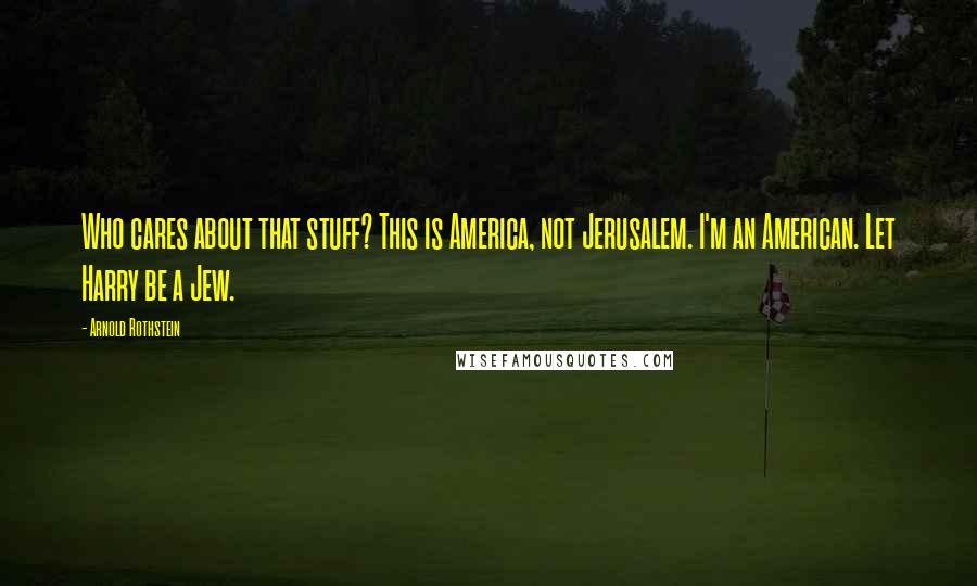 Arnold Rothstein Quotes: Who cares about that stuff? This is America, not Jerusalem. I'm an American. Let Harry be a Jew.