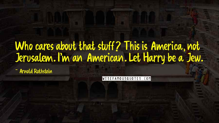 Arnold Rothstein Quotes: Who cares about that stuff? This is America, not Jerusalem. I'm an American. Let Harry be a Jew.