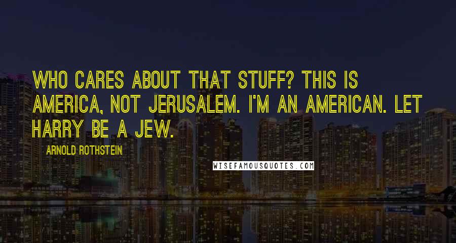 Arnold Rothstein Quotes: Who cares about that stuff? This is America, not Jerusalem. I'm an American. Let Harry be a Jew.
