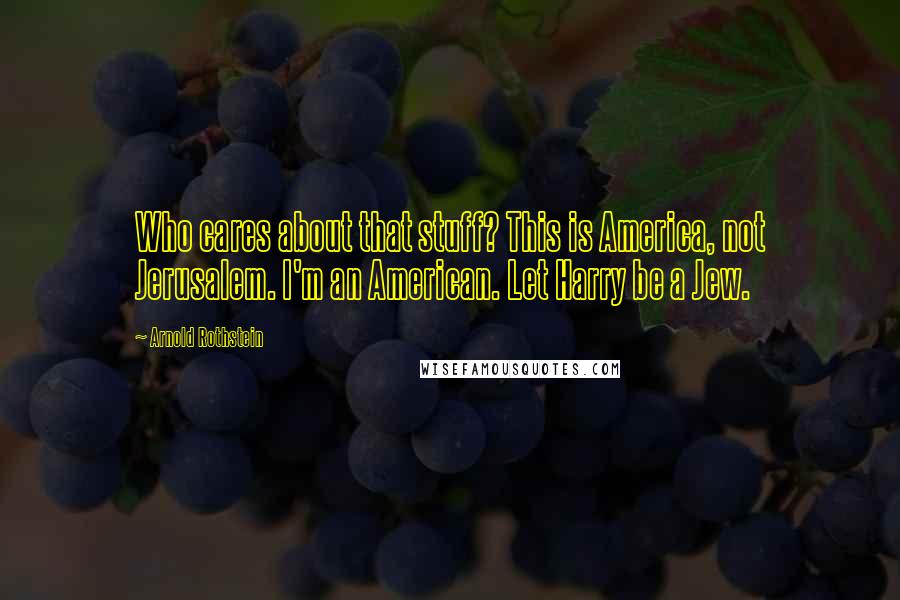 Arnold Rothstein Quotes: Who cares about that stuff? This is America, not Jerusalem. I'm an American. Let Harry be a Jew.
