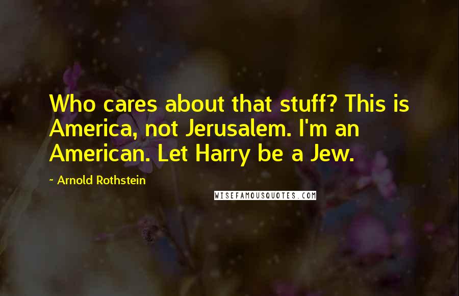 Arnold Rothstein Quotes: Who cares about that stuff? This is America, not Jerusalem. I'm an American. Let Harry be a Jew.