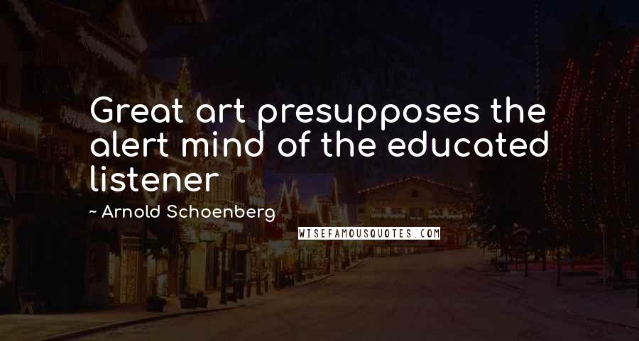 Arnold Schoenberg Quotes: Great art presupposes the alert mind of the educated listener