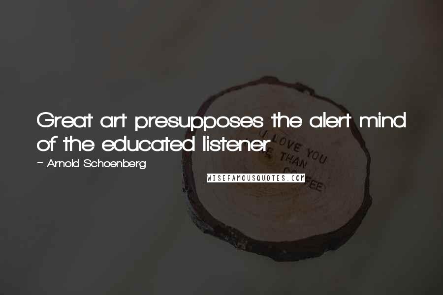 Arnold Schoenberg Quotes: Great art presupposes the alert mind of the educated listener