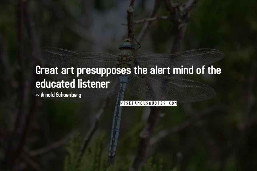 Arnold Schoenberg Quotes: Great art presupposes the alert mind of the educated listener