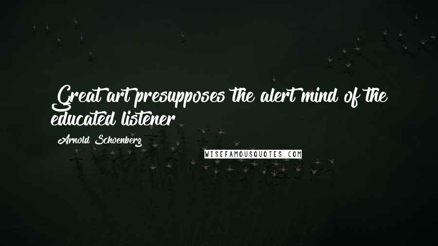 Arnold Schoenberg Quotes: Great art presupposes the alert mind of the educated listener