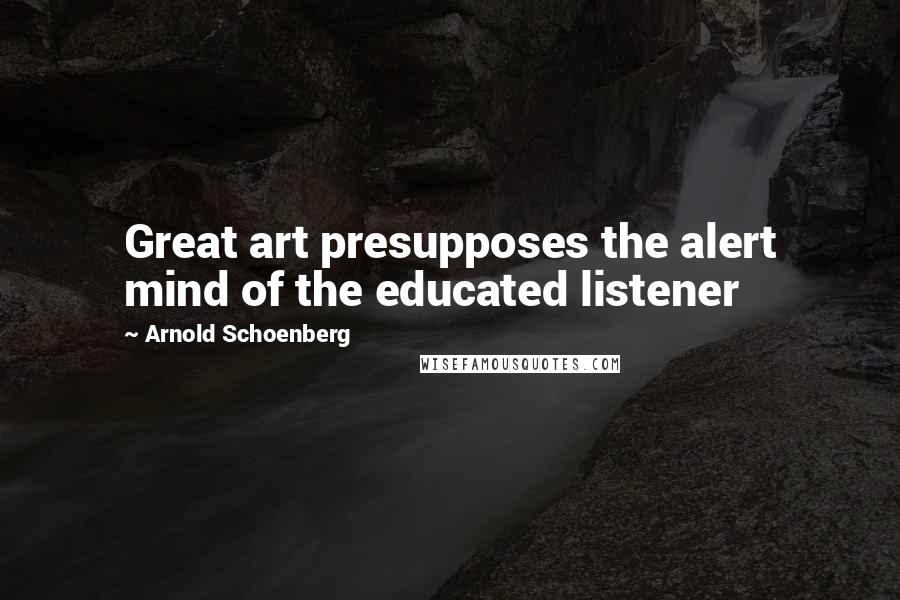 Arnold Schoenberg Quotes: Great art presupposes the alert mind of the educated listener